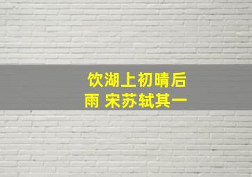 饮湖上初晴后雨 宋苏轼其一